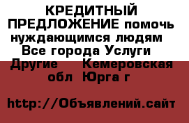 КРЕДИТНЫЙ ПРЕДЛОЖЕНИЕ помочь нуждающимся людям - Все города Услуги » Другие   . Кемеровская обл.,Юрга г.